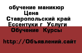 обучение маникюр  › Цена ­ 100 - Ставропольский край, Ессентуки г. Услуги » Обучение. Курсы   